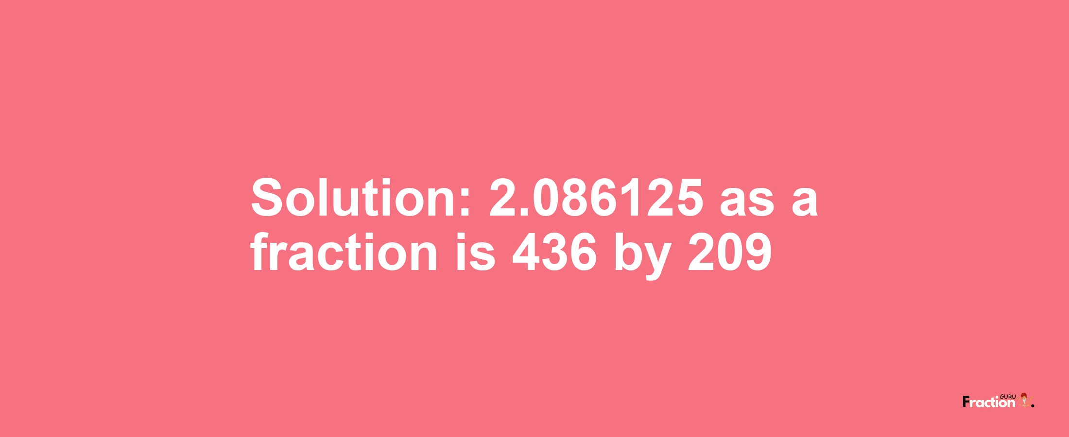 Solution:2.086125 as a fraction is 436/209